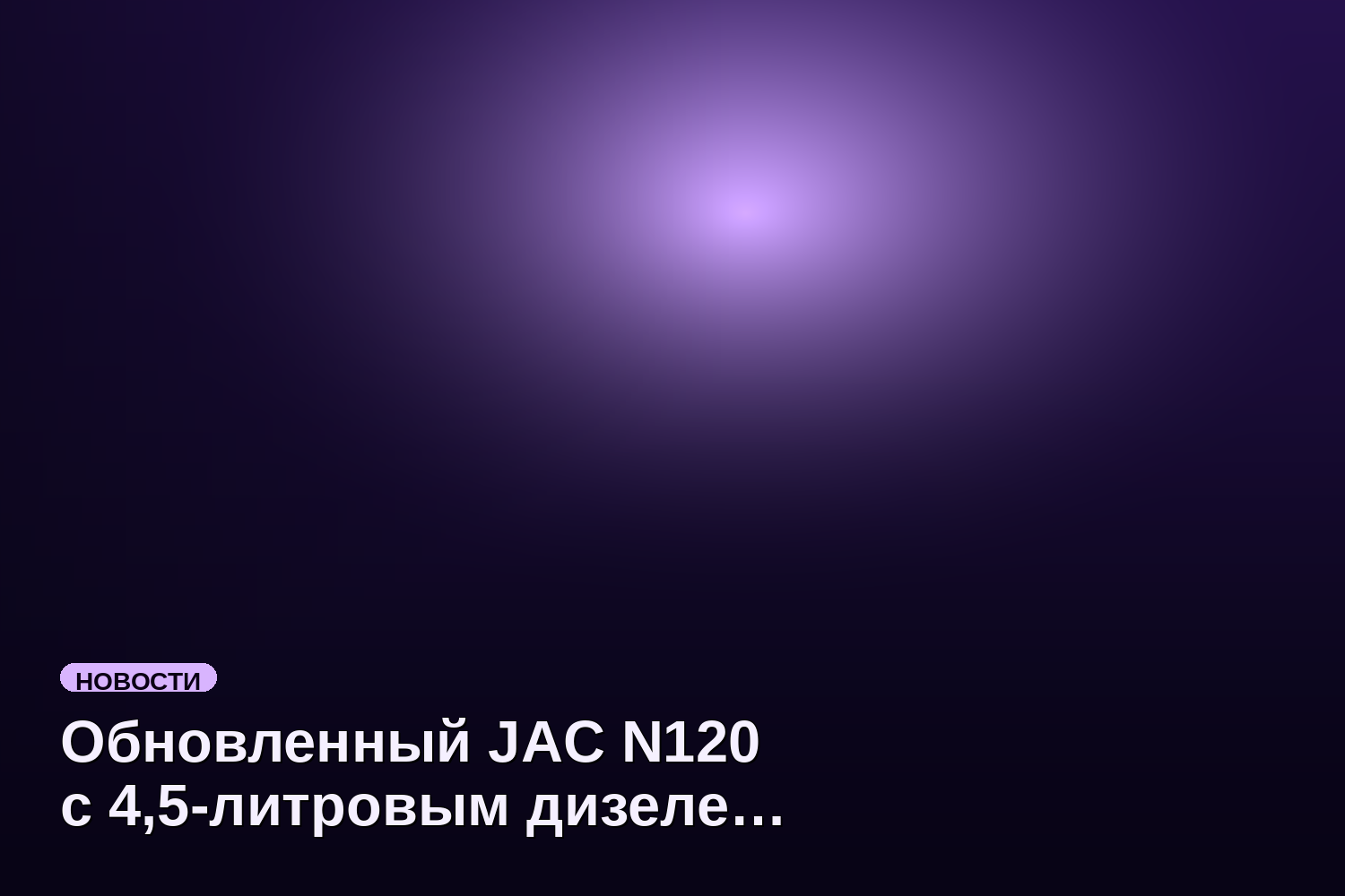 Обновленный JAC N120 с 4,5-литровым дизелем и горным тормозом появился в России