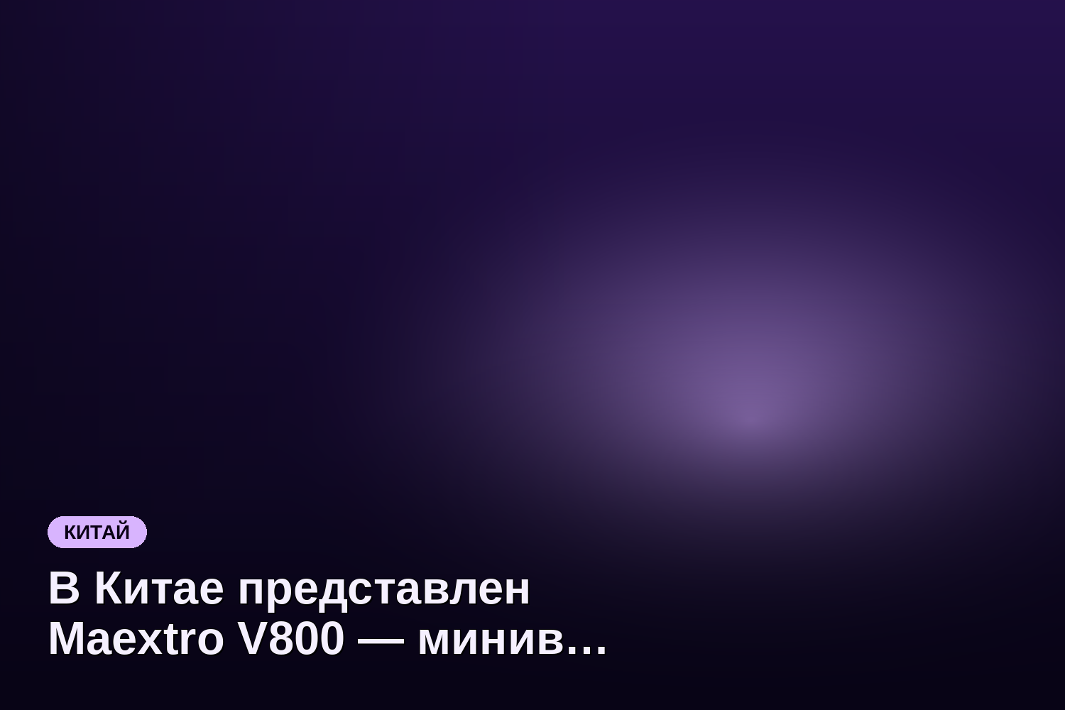 В Китае представлен Maextro V800 — минивэн длиной 5,5 метра и весом 3,2 тонны